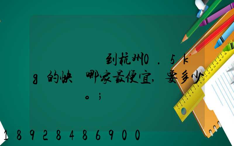 請問從煙臺到杭州0.5kg的快遞哪家最便宜,要多少錢。